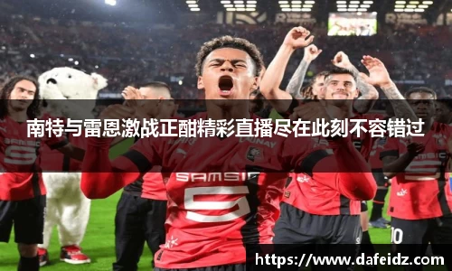 米兰南特与雷恩激战正酣精彩直播尽在此刻不容错过