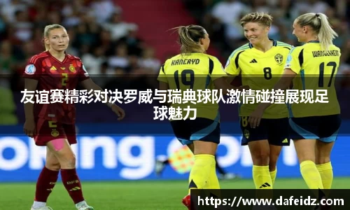 米兰友谊赛精彩对决罗威与瑞典球队激情碰撞展现足球魅力