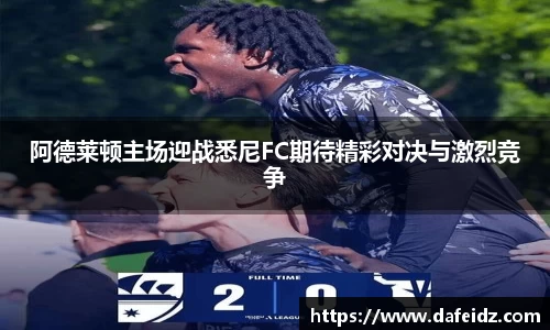 米兰阿德莱顿主场迎战悉尼FC期待精彩对决与激烈竞争