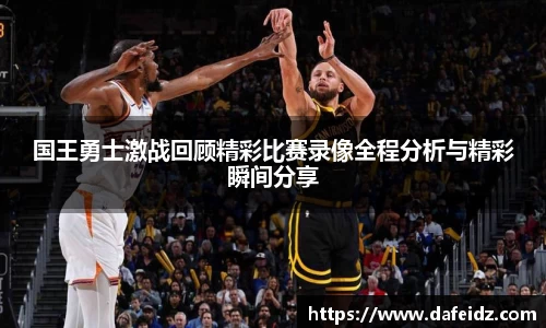 米兰国王勇士激战回顾精彩比赛录像全程分析与精彩瞬间分享